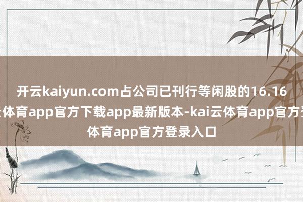 开云kaiyun.com占公司已刊行等闲股的16.16%-kai云体育app官方下载app最新版本-kai云体育app官方登录入口