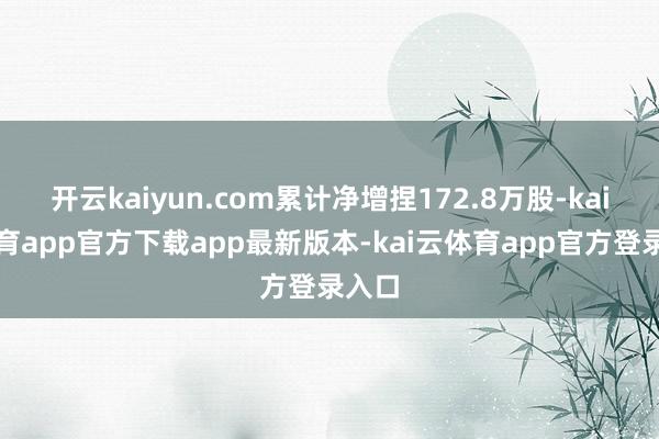 开云kaiyun.com累计净增捏172.8万股-kai云体育app官方下载app最新版本-kai云体育app官方登录入口
