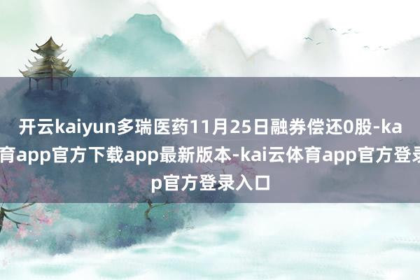 开云kaiyun多瑞医药11月25日融券偿还0股-kai云体育app官方下载app最新版本-kai云体育app官方登录入口