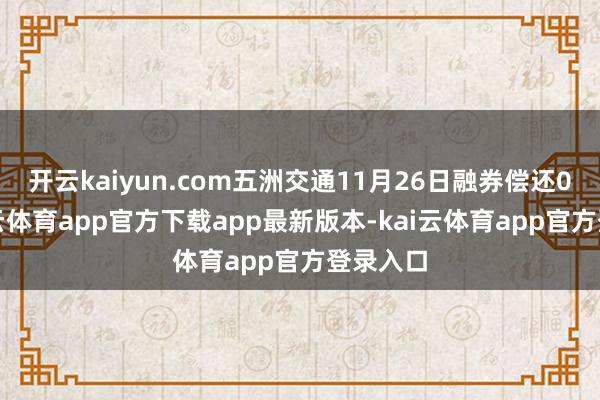 开云kaiyun.com五洲交通11月26日融券偿还0股-kai云体育app官方下载app最新版本-kai云体育app官方登录入口