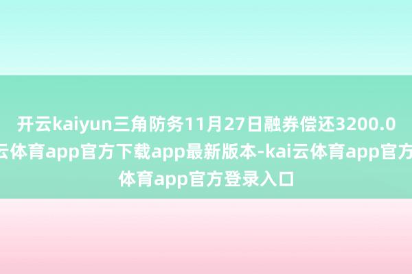 开云kaiyun三角防务11月27日融券偿还3200.00股-kai云体育app官方下载app最新版本-kai云体育app官方登录入口