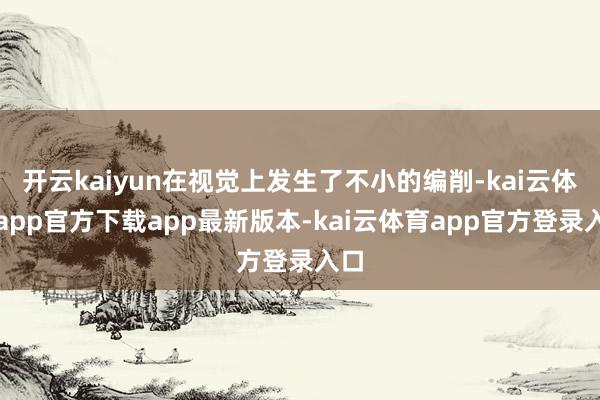 开云kaiyun在视觉上发生了不小的编削-kai云体育app官方下载app最新版本-kai云体育app官方登录入口