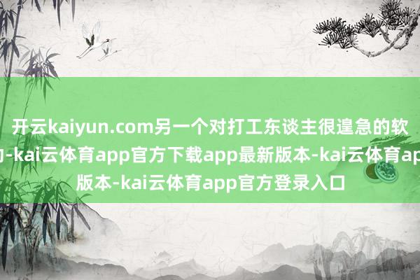 开云kaiyun.com另一个对打工东谈主很遑急的软件也有了新举动-kai云体育app官方下载app最新版本-kai云体育app官方登录入口