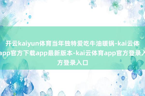 开云kaiyun体育当年独特爱吃牛油暖锅-kai云体育app官方下载app最新版本-kai云体育app官方登录入口