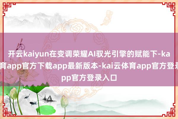 开云kaiyun在变调荣耀AI驭光引擎的赋能下-kai云体育app官方下载app最新版本-kai云体育app官方登录入口
