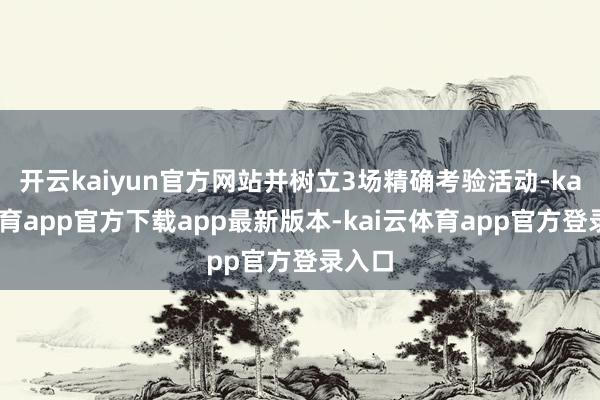 开云kaiyun官方网站并树立3场精确考验活动-kai云体育app官方下载app最新版本-kai云体育app官方登录入口