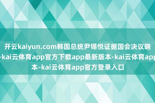 开云kaiyun.com韩国总统尹锡悦证据国会决议晓示销亡戒严令-kai云体育app官方下载app最新版本-kai云体育app官方登录入口