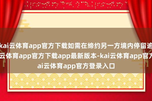 kai云体育app官方下载如需在缔约另一方境内停留逾30日-kai云体育app官方下载app最新版本-kai云体育app官方登录入口