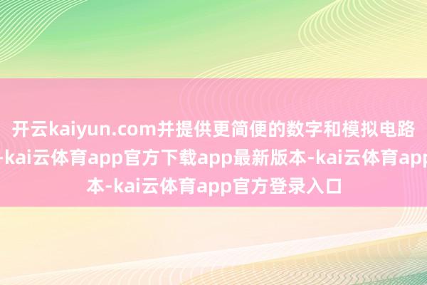 开云kaiyun.com并提供更简便的数字和模拟电路集成的可能性-kai云体育app官方下载app最新版本-kai云体育app官方登录入口