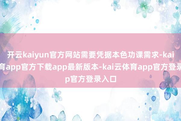 开云kaiyun官方网站需要凭据本色功课需求-kai云体育app官方下载app最新版本-kai云体育app官方登录入口