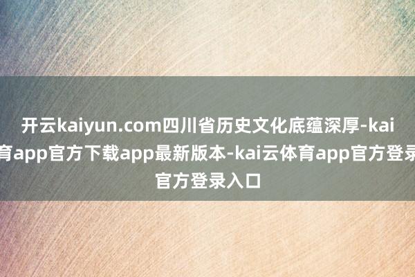 开云kaiyun.com四川省历史文化底蕴深厚-kai云体育app官方下载app最新版本-kai云体育app官方登录入口