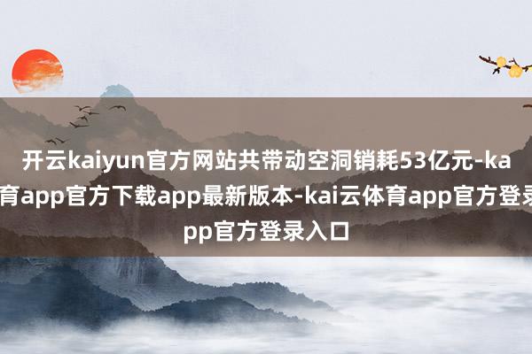 开云kaiyun官方网站共带动空洞销耗53亿元-kai云体育app官方下载app最新版本-kai云体育app官方登录入口
