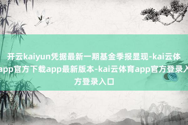 开云kaiyun凭据最新一期基金季报显现-kai云体育app官方下载app最新版本-kai云体育app官方登录入口