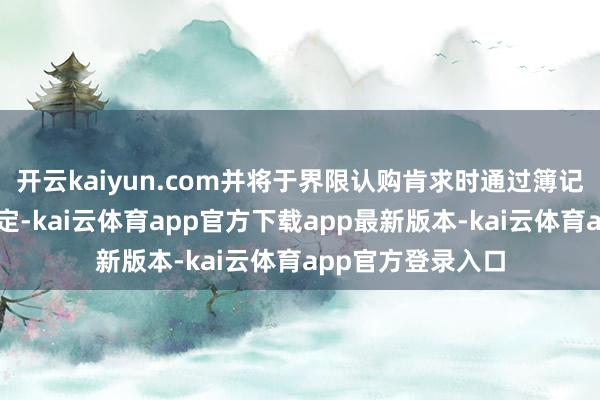 开云kaiyun.com并将于界限认购肯求时通过簿记建档方法最终厘定-kai云体育app官方下载app最新版本-kai云体育app官方登录入口