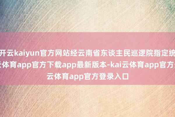 开云kaiyun官方网站经云南省东谈主民巡逻院指定统辖-kai云体育app官方下载app最新版本-kai云体育app官方登录入口