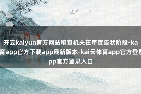 开云kaiyun官方网站稽查机关在审查告状阶段-kai云体育app官方下载app最新版本-kai云体育app官方登录入口