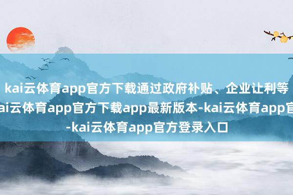 kai云体育app官方下载通过政府补贴、企业让利等惠民花式-kai云体育app官方下载app最新版本-kai云体育app官方登录入口