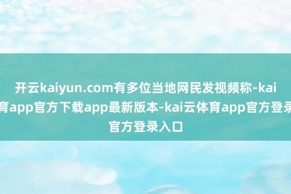开云kaiyun.com有多位当地网民发视频称-kai云体育app官方下载app最新版本-kai云体育app官方登录入口