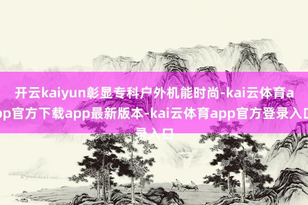 开云kaiyun彰显专科户外机能时尚-kai云体育app官方下载app最新版本-kai云体育app官方登录入口