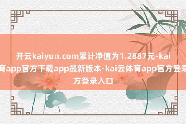 开云kaiyun.com累计净值为1.2887元-kai云体育app官方下载app最新版本-kai云体育app官方登录入口