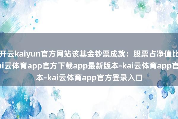 开云kaiyun官方网站该基金钞票成就：股票占净值比83.26%-kai云体育app官方下载app最新版本-kai云体育app官方登录入口