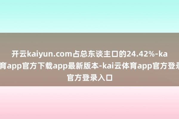 开云kaiyun.com占总东谈主口的24.42%-kai云体育app官方下载app最新版本-kai云体育app官方登录入口