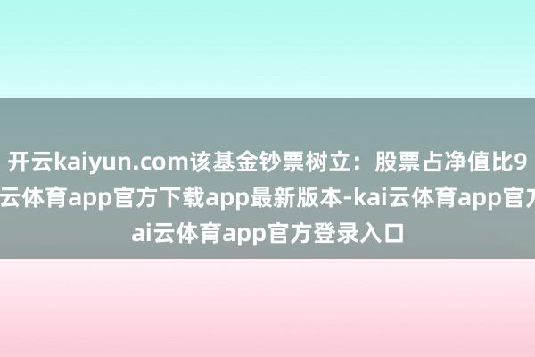 开云kaiyun.com该基金钞票树立：股票占净值比94.7%-kai云体育app官方下载app最新版本-kai云体育app官方登录入口