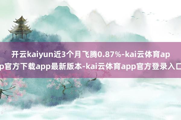 开云kaiyun近3个月飞腾0.87%-kai云体育app官方下载app最新版本-kai云体育app官方登录入口