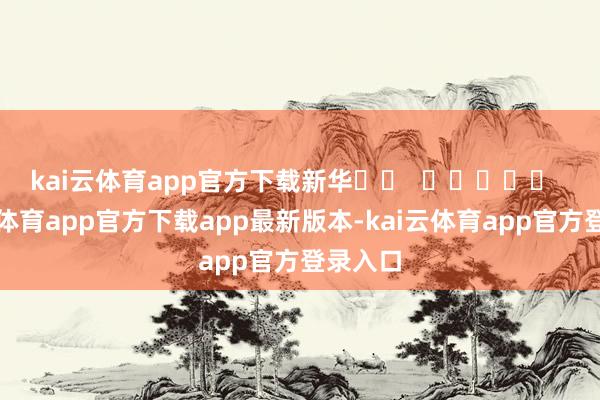 kai云体育app官方下载　　新华		  					  -kai云体育app官方下载app最新版本-kai云体育app官方登录入口