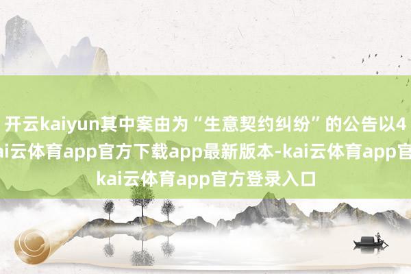 开云kaiyun其中案由为“生意契约纠纷”的公告以41则居首-kai云体育app官方下载app最新版本-kai云体育app官方登录入口