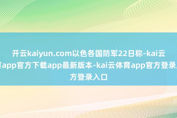 开云kaiyun.com以色各国防军22日称-kai云体育app官方下载app最新版本-kai云体育app官方登录入口