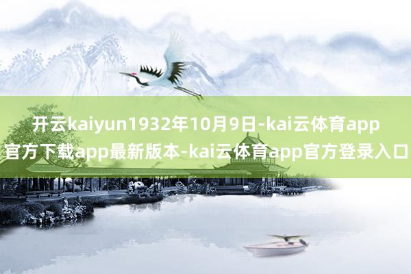 开云kaiyun1932年10月9日-kai云体育app官方下载app最新版本-kai云体育app官方登录入口