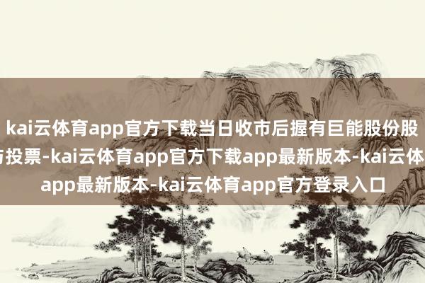 kai云体育app官方下载当日收市后握有巨能股份股票的投资者不错参与投票-kai云体育app官方下载app最新版本-kai云体育app官方登录入口