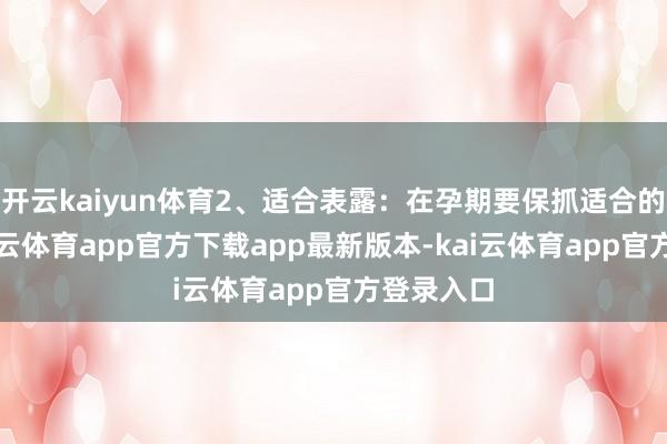 开云kaiyun体育2、适合表露：在孕期要保抓适合的表露-kai云体育app官方下载app最新版本-kai云体育app官方登录入口