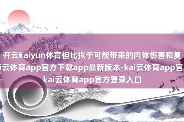 开云kaiyun体育但比拟于可能带来的肉体伤害和复原蔓延-kai云体育app官方下载app最新版本-kai云体育app官方登录入口