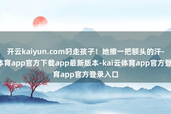 开云kaiyun.com叼走孩子！她擦一把额头的汗-kai云体育app官方下载app最新版本-kai云体育app官方登录入口