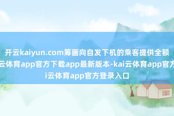 开云kaiyun.com筹画向自发下机的乘客提供全额退款-kai云体育app官方下载app最新版本-kai云体育app官方登录入口
