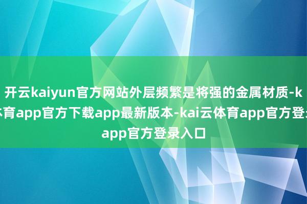 开云kaiyun官方网站外层频繁是将强的金属材质-kai云体育app官方下载app最新版本-kai云体育app官方登录入口