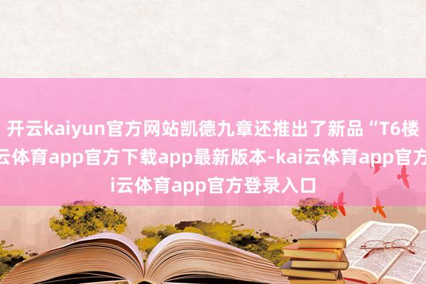 开云kaiyun官方网站凯德九章还推出了新品“T6楼王”-kai云体育app官方下载app最新版本-kai云体育app官方登录入口