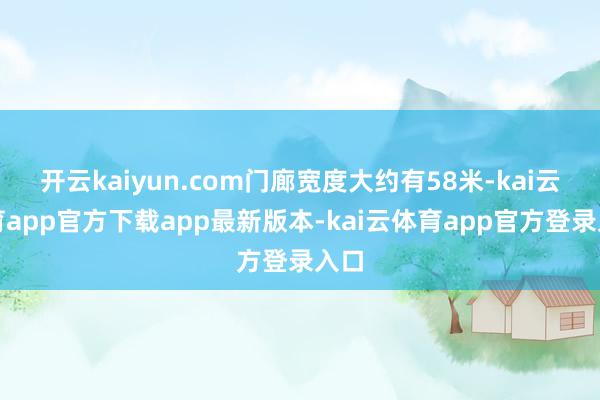 开云kaiyun.com门廊宽度大约有58米-kai云体育app官方下载app最新版本-kai云体育app官方登录入口