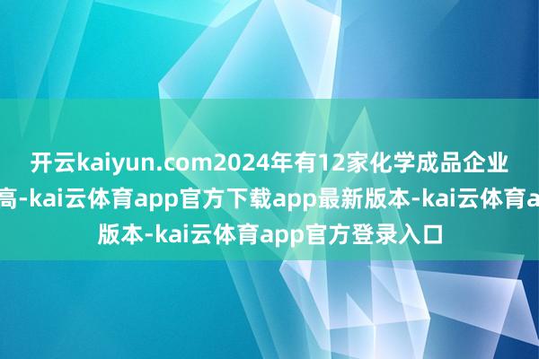 开云kaiyun.com2024年有12家化学成品企业股价创下历史新高-kai云体育app官方下载app最新版本-kai云体育app官方登录入口
