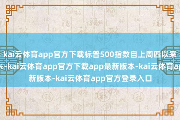 kai云体育app官方下载标普500指数自上周四以来如故着落进取2%-kai云体育app官方下载app最新版本-kai云体育app官方登录入口