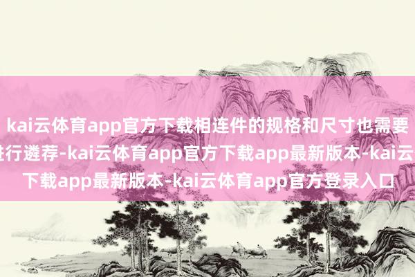 kai云体育app官方下载相连件的规格和尺寸也需要凭证支架的谋略要求进行遴荐-kai云体育app官方下载app最新版本-kai云体育app官方登录入口
