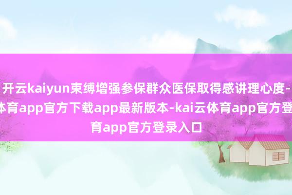 开云kaiyun束缚增强参保群众医保取得感讲理心度-kai云体育app官方下载app最新版本-kai云体育app官方登录入口