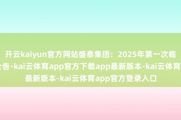 开云kaiyun官方网站盛泰集团：2025年第一次临时鼓励大会决策公告-kai云体育app官方下载app最新版本-kai云体育app官方登录入口