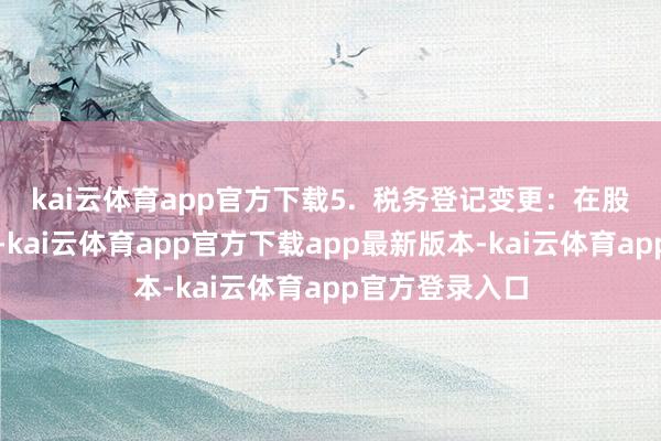 kai云体育app官方下载5. 税务登记变更:在股权过户完成后-kai云体育app官方下载app最新版本-kai云体育app官方登录入口
