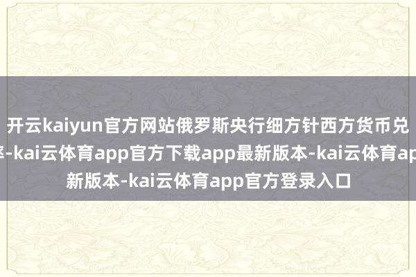 开云kaiyun官方网站俄罗斯央行细方针西方货币兑卢布的官方汇率-kai云体育app官方下载app最新版本-kai云体育app官方登录入口