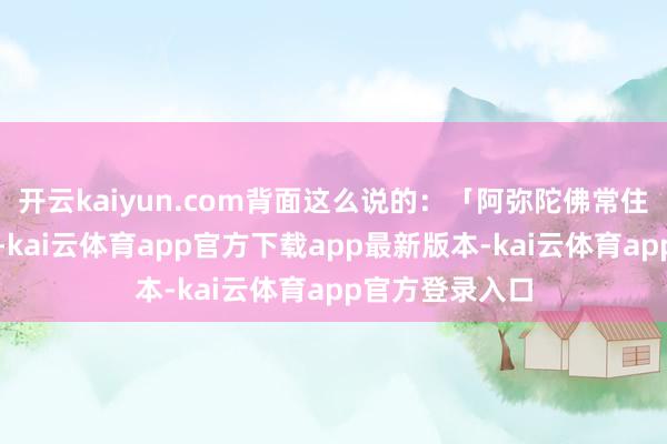 开云kaiyun.com背面这么说的:「阿弥陀佛常住其顶昼夜拥护-kai云体育app官方下载app最新版本-kai云体育app官方登录入口