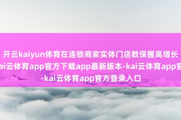 开云kaiyun体育在连锁商家实体门店数保握高增长的情况下-kai云体育app官方下载app最新版本-kai云体育app官方登录入口