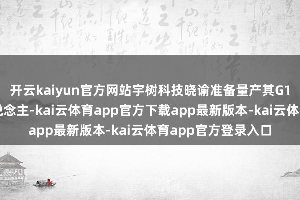 开云kaiyun官方网站宇树科技晓谕准备量产其G1东说念主形机器东说念主-kai云体育app官方下载app最新版本-kai云体育app官方登录入口
